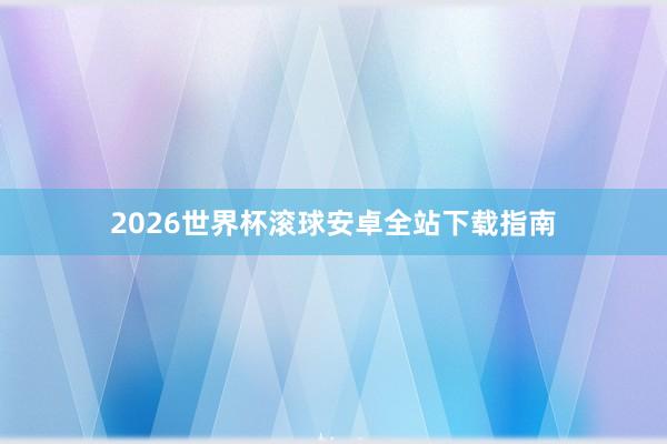 2026世界杯滚球安卓全站下载指南