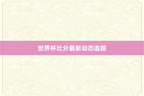 世界杯比分最新动态追踪