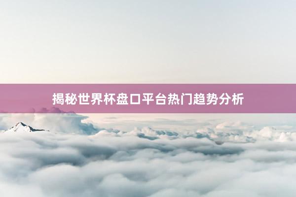 揭秘世界杯盘口平台热门趋势分析