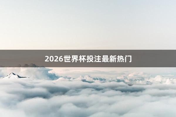 2026世界杯投注最新热门