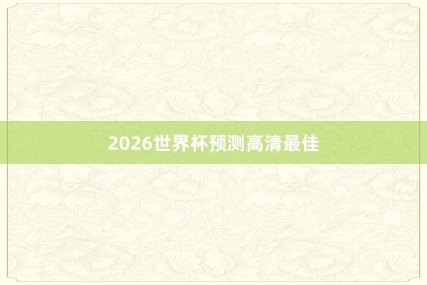 2026世界杯预测高清最佳