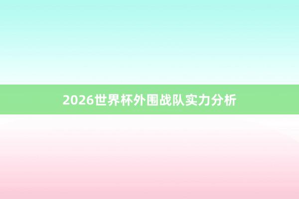 2026世界杯外围战队实力分析