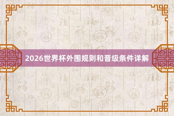 2026世界杯外围规则和晋级条件详解