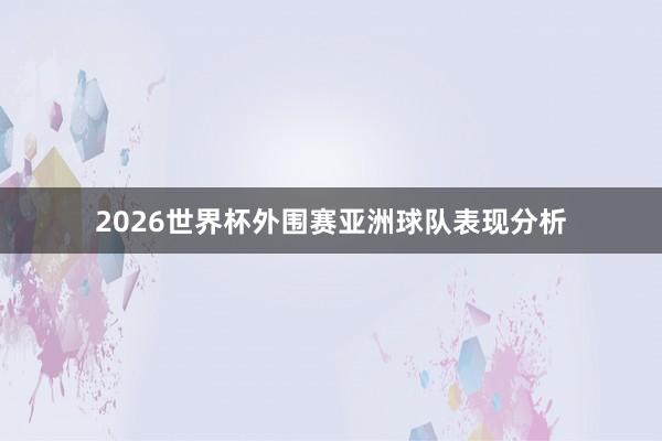 2026世界杯外围赛亚洲球队表现分析