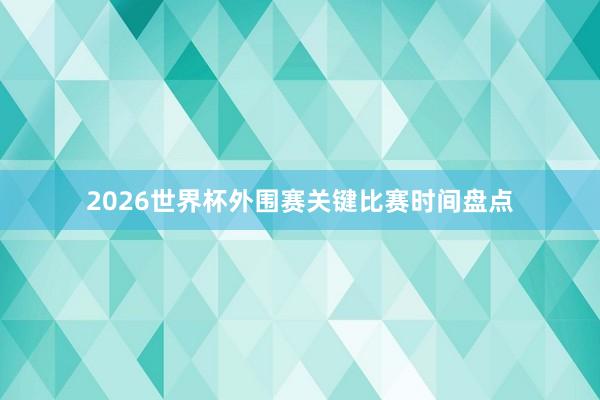 2026世界杯外围赛关键比赛时间盘点