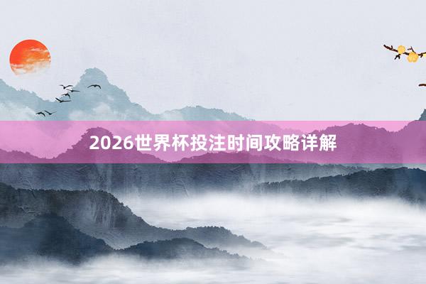 2026世界杯投注时间攻略详解