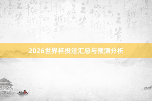 2026世界杯投注汇总与预测分析