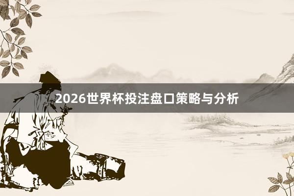 2026世界杯投注盘口策略与分析