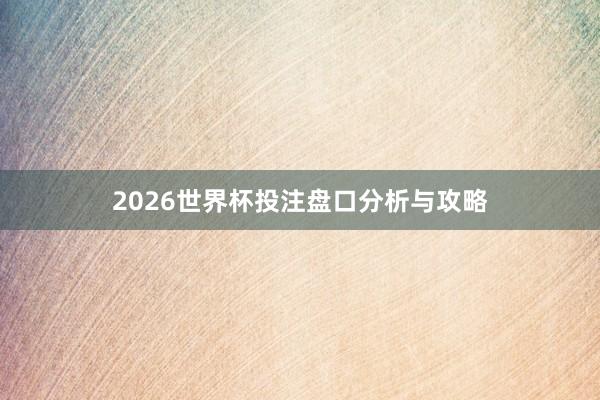 2026世界杯投注盘口分析与攻略