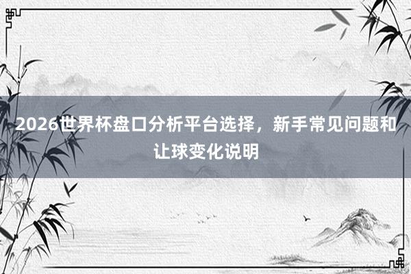 2026世界杯盘口分析平台选择，新手常见问题和让球变化说明
