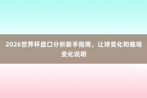 2026世界杯盘口分析新手指南，让球变化和临场变化说明