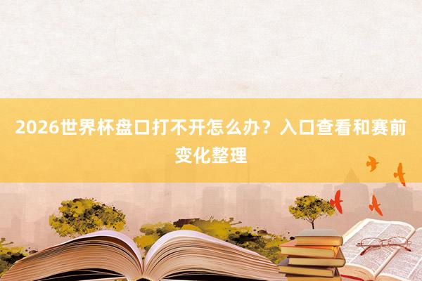 2026世界杯盘口打不开怎么办？入口查看和赛前变化整理
