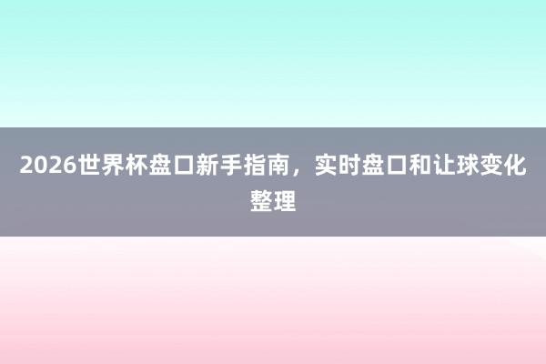 2026世界杯盘口新手指南，实时盘口和让球变化整理