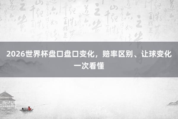 2026世界杯盘口盘口变化，赔率区别、让球变化一次看懂