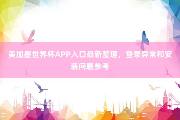 美加墨世界杯APP入口最新整理，登录异常和安装问题参考