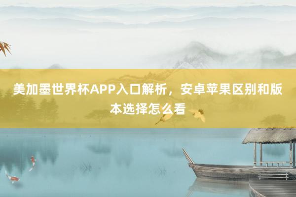 美加墨世界杯APP入口解析，安卓苹果区别和版本选择怎么看