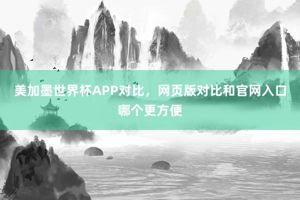 美加墨世界杯APP对比，网页版对比和官网入口哪个更方便