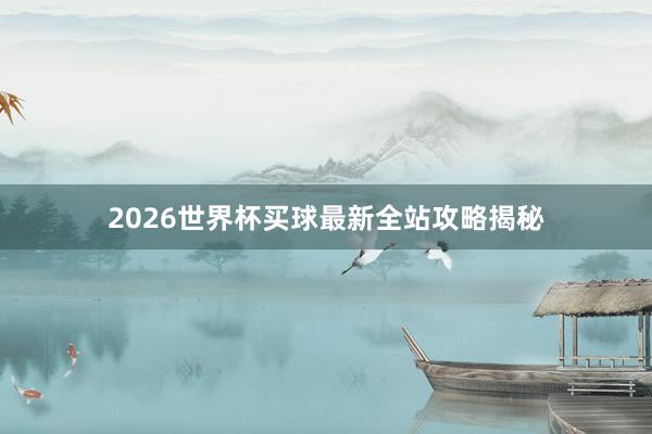 2026世界杯买球最新全站攻略揭秘