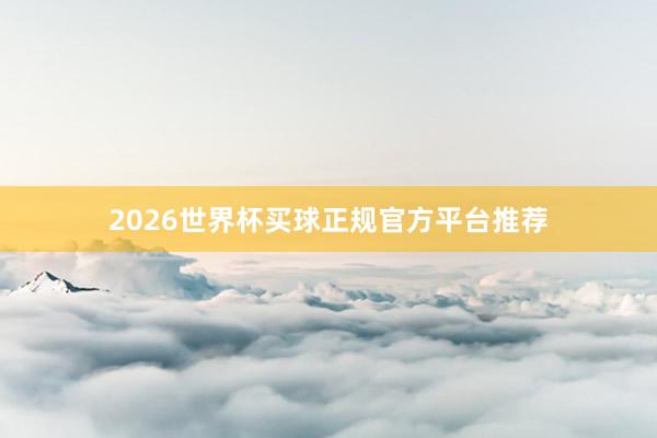 2026世界杯买球正规官方平台推荐