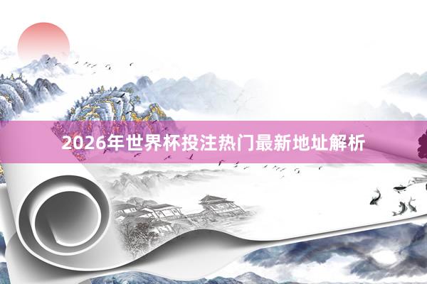 2026年世界杯投注热门最新地址解析