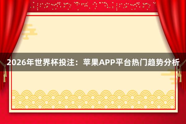2026年世界杯投注：苹果APP平台热门趋势分析