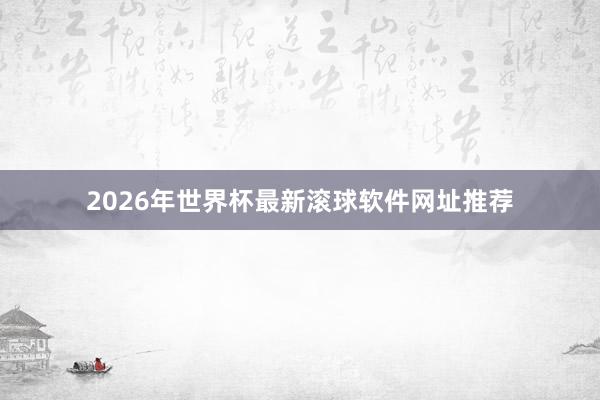 2026年世界杯最新滚球软件网址推荐