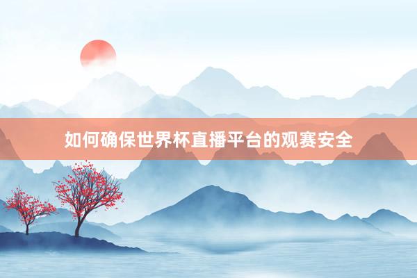 如何确保世界杯直播平台的观赛安全