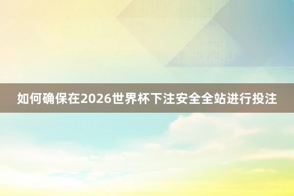 如何确保在2026世界杯下注安全全站进行投注