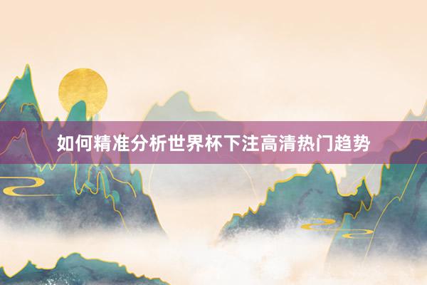如何精准分析世界杯下注高清热门趋势