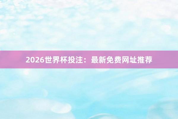 2026世界杯投注：最新免费网址推荐
