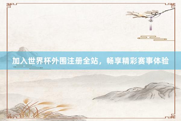 加入世界杯外围注册全站，畅享精彩赛事体验
