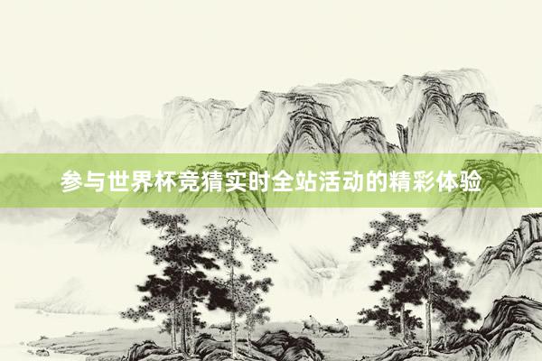 参与世界杯竞猜实时全站活动的精彩体验