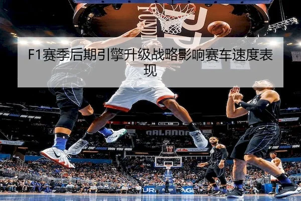 F1赛季后期引擎升级战略影响赛车速度表现 | Kaiyun