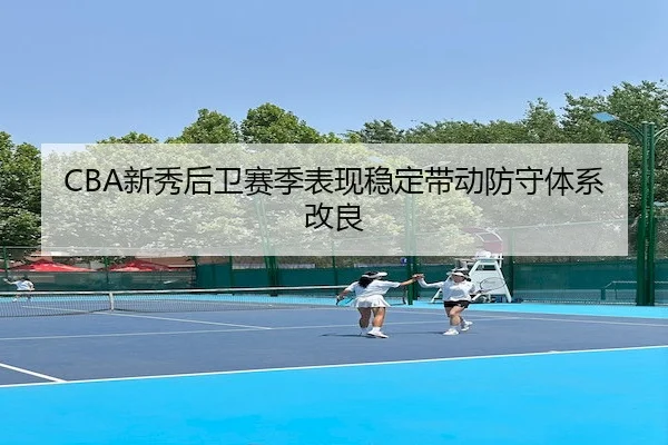 CBA新秀后卫赛季表现稳定带动防守体系改良 | Kaiyun
